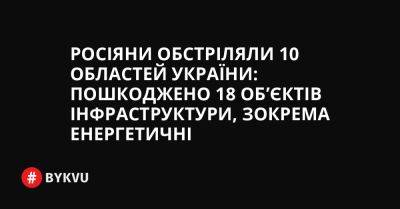 Росіяни обстріляли 10 областей України: пошкоджено 18 об’єктів інфраструктури, зокрема енергетичні - bykvu.com - Украина - місто Києва - Twitter