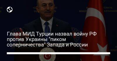 Мевлют Чавушоглу - Глава МИД Турции назвал войну РФ против Украины "пиком соперничества" Запада и России - liga.net - Россия - Украина - Турция