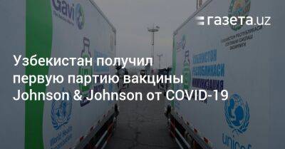 Узбекистан - Узбекистан получил первую партию вакцины Johnson & Johnson против COVID-19 - gazeta.uz - Узбекистан