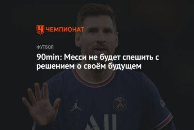 90min: Месси не будет спешить с решением о своём будущем - championat.com - Катар