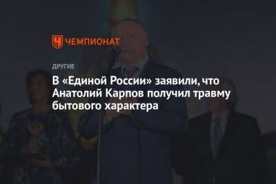 Анатолий Карпов - В «Единой России» заявили, что Анатолий Карпов получил травму бытового характера - championat.com - Россия