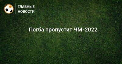 Поль Погба - ⚡️ Погба пропустит ЧМ-2022 - bombardir.ru - Франция - Катар