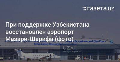 При поддержке Узбекистана восстановлен аэропорт Мазари-Шарифа (фото) - gazeta.uz - Узбекистан - Афганистан