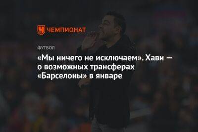 «Мы ничего не исключаем». Хави — о возможных трансферах «Барселоны» в январе - championat.com - Катар