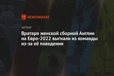 На Евро - Вратаря женской сборной Англии на Евро-2022 выгнали из команды из-за её поведения - championat.com - Англия