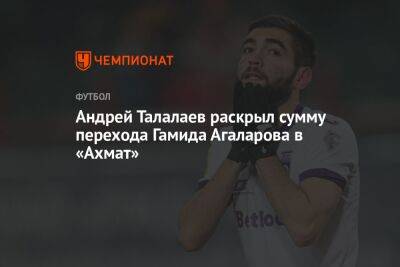 Андрей Талалаев - Гамид Агаларов - Андрей Талалаев раскрыл сумму перехода Гамида Агаларова в «Ахмат» - championat.com - Уфа