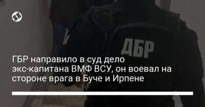 ГБР направило в суд дело экс-капитана ВМФ ВСУ, он воевал на стороне врага в Буче и Ирпене - liga.net - Россия - Украина - Киевская обл.