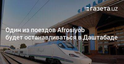 Один из поездов Afrosiyob будет делать остановку в Даштабаде - gazeta.uz - Узбекистан