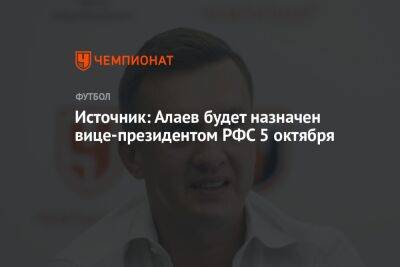 Александр Алаев - Источник: Алаев будет назначен вице-президентом РФС 5 октября - championat.com
