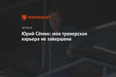 Юрий Семин - Юрий Сёмин: моя тренерская карьера не завершена - championat.com - Москва - Россия