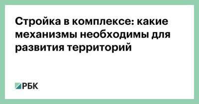 Стройка в комплексе: какие механизмы необходимы для развития территорий - smartmoney.one