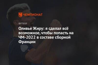 Оливье Жиру: я сделал всё возможное, чтобы попасть на ЧМ-2022 в составе сборной Франции - championat.com - Франция - Катар