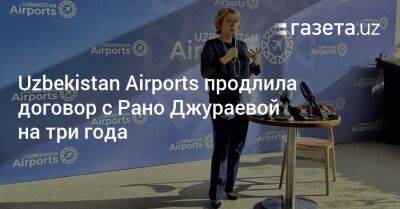 Uzbekistan Airports продлила договор с Рано Джураевой на три года - gazeta.uz - Узбекистан - Ташкент