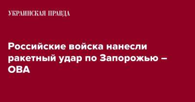 Александр Старух - Россия утром ударила ракетами по Запорожью – ОВА - pravda.com.ua - Россия - Запорожье