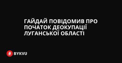 Гайдай повідомив про початок деокупації Луганської області - bykvu.com - Украина - Twitter