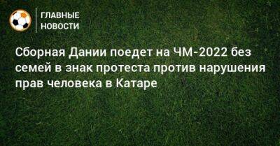 Сборная Дании поедет на ЧМ-2022 без семей в знак протеста против нарушения прав человека в Катаре - bombardir.ru - Россия - Дания - Катар