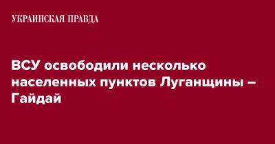 Сергей Гайдай - ВСУ освободили несколько населенных пунктов Луганщины – Гайдай - pravda.com.ua - Украина - Луганская обл.