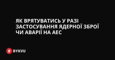 Як врятуватись у разі застосування ядерної зброї чи аварії на АЕС - bykvu.com - Украина - Росія