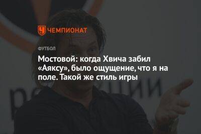 Александр Мостовой - Андрей Ирха - Мостовой: когда Хвича забил «Аяксу», было ощущение, что я на поле. Такой же стиль игры - championat.com - Россия