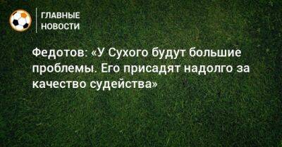 Алексей Сухой - Игорь Федотов - Федотов: «У Сухого будут большие проблемы. Его присадят надолго за качество судейства» - bombardir.ru - Краснодар