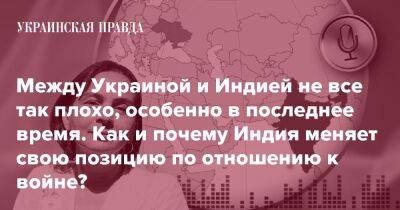 Между Украиной и Индией не все так плохо, особенно в последнее время. Как и почему Индия меняет свою позицию по отношению к войне? - pravda.com.ua - Украина - Индия