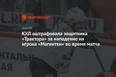 КХЛ оштрафовала защитника «Трактора» за нападение на игрока «Магнитки» во время матча - championat.com