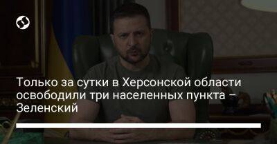 Владимир Зеленский - Только за сутки в Херсонской области освободили три населенных пункта – Зеленский - liga.net - Россия - Украина - Севастополь - Харьков - Херсонская обл. - г. Александрия