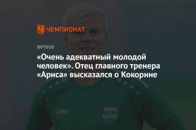 Александр Кокорин - Алексей Шпилевский - «Очень адекватный молодой человек». Отец главного тренера «Ариса» высказался о Кокорине - championat.com - Россия
