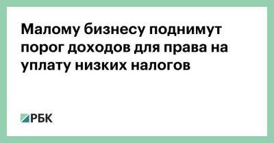 Малому бизнесу поднимут порог доходов для права на уплату низких налогов - smartmoney.one