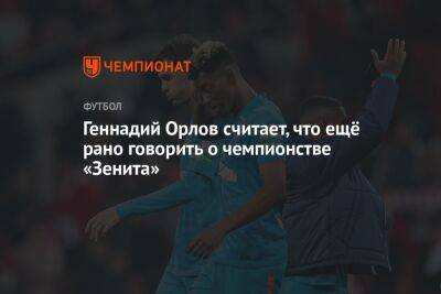 Геннадий Орлов - Геннадий Орлов считает, что ещё рано говорить о чемпионстве «Зенита» - championat.com - Санкт-Петербург