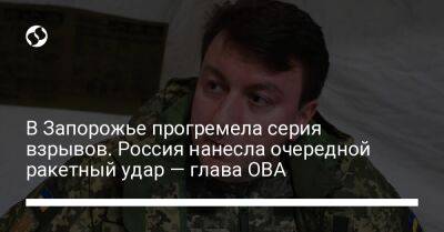 Александр Старух - В Запорожье прогремела серия взрывов. Россия нанесла очередной ракетный удар — глава ОВА - liga.net - Россия - Украина - Запорожская обл. - Запорожье