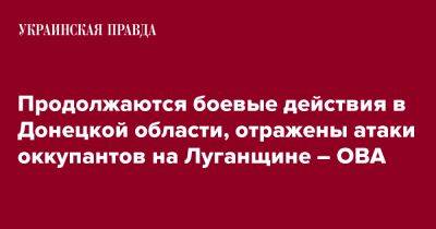 Продолжаются боевые действия в Донецкой области, отражены атаки оккупантов на Луганщине – ОВА - pravda.com.ua - Россия - Белоруссия - Хмельницкая обл. - Донецкая обл.