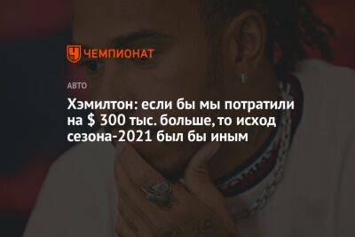 Льюис Хэмилтон - Хэмилтон: если бы мы потратили на $ 300 тыс. больше, то исход сезона-2021 был бы иным - championat.com