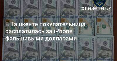 В Ташкенте покупательница расплатилась за iPhone фальшивыми долларами - gazeta.uz - Узбекистан - Ташкент