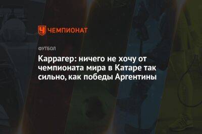 Джейми Каррагер - Каррагер: ничего не хочу от чемпионата мира в Катаре так сильно, как победы Аргентины - championat.com - Англия - Аргентина - Катар