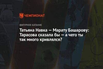 Татьяна Навка - Марат Башаров - Оксана Домнина - Татьяна Анатольевна Тарасова - Яна Левхина - Татьяна Навка — Марату Башарову: Тарасова сказала бы — а чего ты так много кривлялся? - championat.com