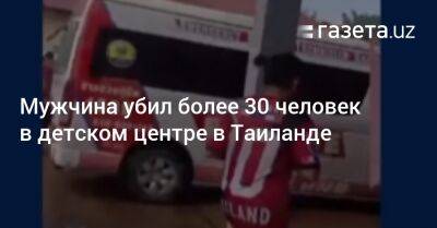 Мужчина убил 38 человек в детском центре в Таиланде - gazeta.uz - Узбекистан - Таиланд