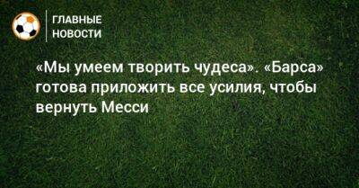 Лео Месси - Лионеля Месси - «Мы умеем творить чудеса». «Барса» готова приложить все усилия, чтобы вернуть Месси - bombardir.ru