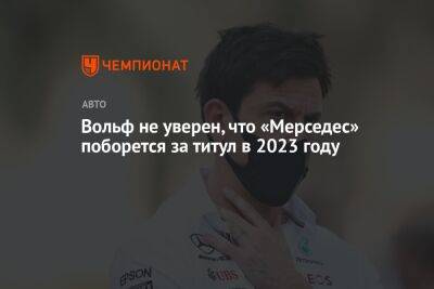 Вольф Тото - Вольф не уверен, что «Мерседес» поборется за титул в 2023 году - championat.com