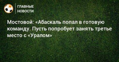 Александр Мостовой - Гильермо Абаскаль - Мостовой: «Абаскаль попал в готовую команду. Пусть попробует занять третье место с «Уралом» - bombardir.ru