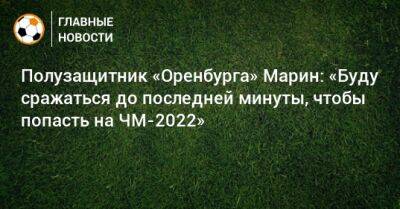 Полузащитник «Оренбурга» Марин: «Буду сражаться до последней минуты, чтобы попасть на ЧМ-2022» - bombardir.ru - Оренбург - Катар - Коста Рика