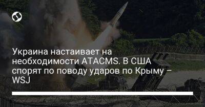 Лариса Купер - Украина настаивает на необходимости ATACMS. В США спорят по поводу ударов по Крыму – WSJ - liga.net - США - Украина - Вашингтон - Крым