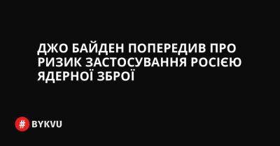 Джо Байден попередив про ризик застосування Росією ядерної зброї - bykvu.com - США - Украина - Twitter