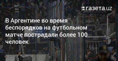 В Аргентине во время беспорядков на футбольном матче пострадали более 100 человек - gazeta.uz - Узбекистан - Аргентина