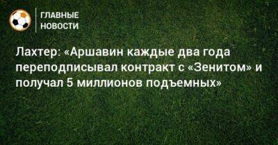 Лахтер: «Аршавин каждые два года переподписывал контракт с «Зенитом» и получал 5 миллионов подъемных» - bombardir.ru - Андорра