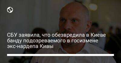 СБУ заявила, что обезвредила в Киеве банду подозреваемого в госизмене экс-нардепа Кивы - liga.net - Россия - Украина - Киев - Киевская обл.