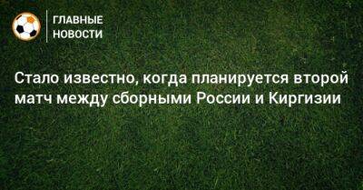 Стало известно, когда планируется второй матч между сборными России и Киргизии - bombardir.ru - Москва - Россия - Киргизия