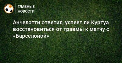 Карло Анчелотти - Тибо Куртуа - Анчелотти ответил, успеет ли Куртуа восстановиться от травмы к матчу с «Барселоной» - bombardir.ru - Варшава