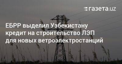 ЕБРР выделил Узбекистану кредит на строительство ЛЭП для новых ветроэлектростанций - gazeta.uz - Узбекистан