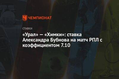 Александр Бубнов - Виктор Гончаренко - Властимил Петржела - Спартак Гогниев - «Урал» — «Химки»: ставка Александра Бубнова на матч РПЛ с коэффициентом 7.10 - championat.com - Москва